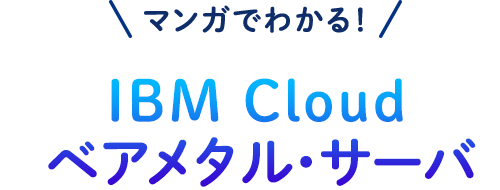 マンガでわかる！IBM Cloud ベアメタル・サーバ